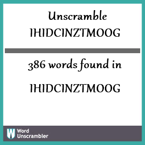 386 words unscrambled from ihidcinztmoog
